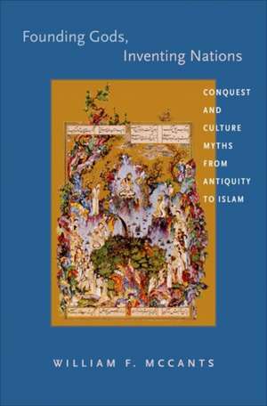 Founding Gods, Inventing Nations – Conquest and Culture Myths from Antiquity to Islam de William F. Mccants