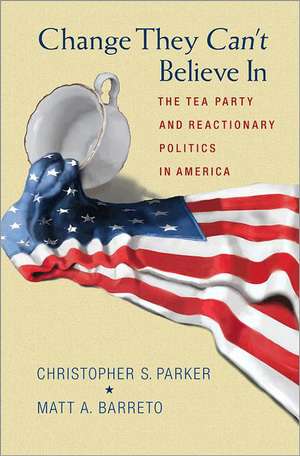 Change They Can`t Believe In – The Tea Party and Reactionary Politics in America de Christopher S. Parker