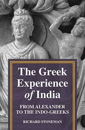 The Greek Experience of India – From Alexander to the Indo–Greeks de Richard Stoneman