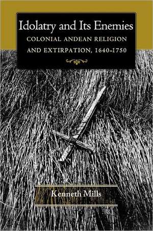 Idolatry and Its Enemies – Colonial Andean Religion and Extirpation, 1640–1750 de Kenneth Mills