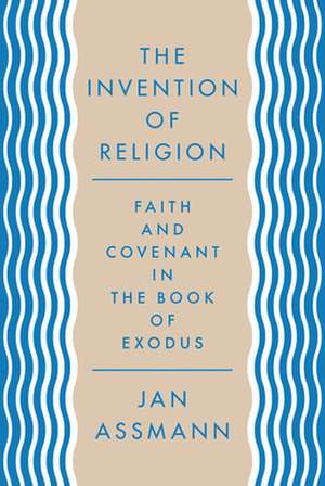 The Invention of Religion – Faith and Covenant in the Book of Exodus de Jan Assmann