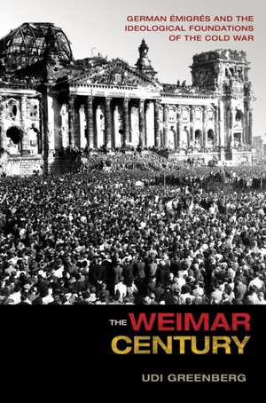 The Weimar Century – German Émigrés and the Ideological Foundations of the Cold War de Udi Greenburg