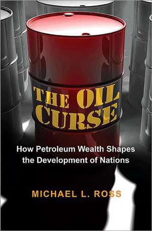 The Oil Curse – How Petroleum Wealth Shapes the Development of Nations de Michael L. Ross