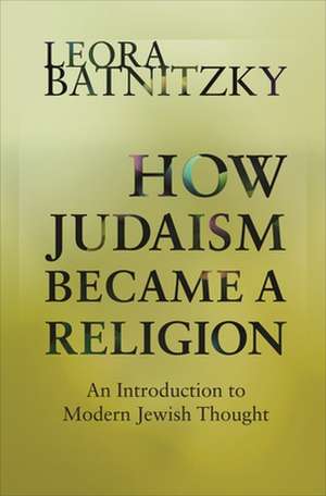 How Judaism Became a Religion – An Introduction to Modern Jewish Thought de Leora Batnitzky