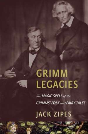 Grimm Legacies – The Magic Spell of the Grimms′ Folk and Fairy Tales de Jack Zipes