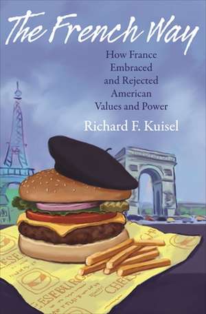 The French Way – How France Embraced and Rejected American Values and Power de Richard F. Kuisel