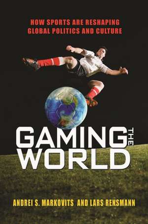 Gaming the World – How Sports Are Reshaping Global Politics and Culture de Andrei S. Markovits