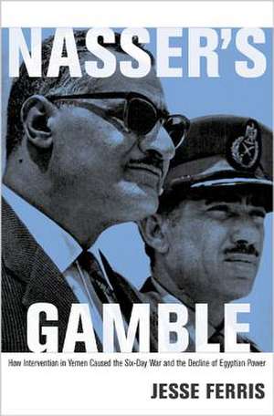 Nasser`s Gamble – How Intervention in Yemen Caused the Six–Day War and the Decline of Egyptian Power de Jesse Ferris