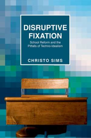 Disruptive Fixation – School Reform and the Pitfalls of Techno–Idealism de Christo Sims