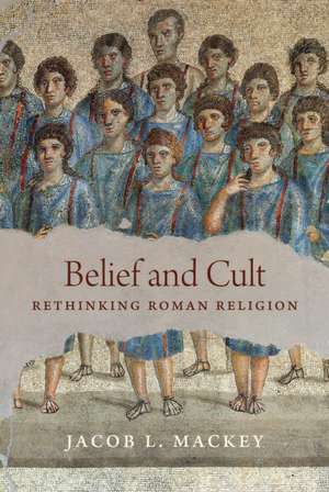 Belief and Cult – Rethinking Roman Religion de Jacob L. Mackey