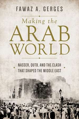 Making the Arab World – Nasser, Qutb, and the Clash That Shaped the Middle East de Fawaz A. Gerges