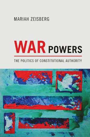 War Powers – The Politics of Constitutional Authority de Mariah Zeisberg