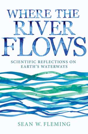 Where the River Flows – Scientific Reflections on Earth`s Waterways de Sean W. Fleming