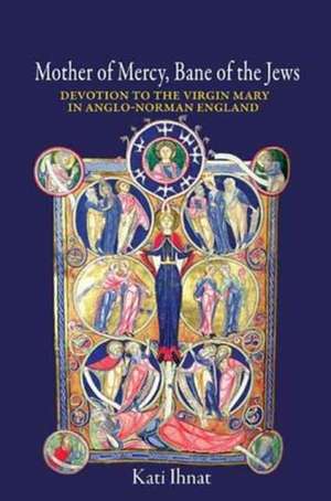 Mother of Mercy, Bane of the Jews – Devotion to the Virgin Mary in Anglo–Norman England de Kati Ihnat