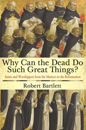 Why Can the Dead Do Such Great Things? – Saints and Worshippers from the Martyrs to the Reformation de Robert Bartlett