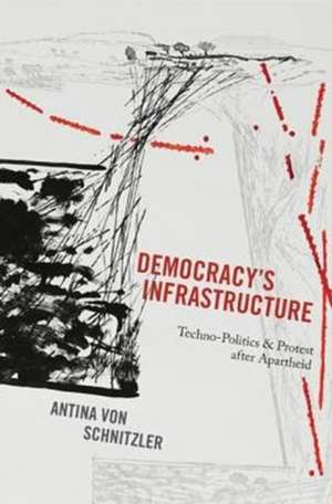 Democracy`s Infrastructure – Techno–Politics and Protest after Apartheid de Antina Von Schnitzler