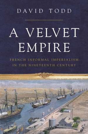 A Velvet Empire – French Informal Imperialism in the Nineteenth Century de David Todd