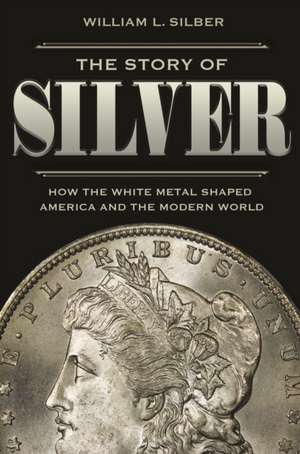 The Story of Silver – How the White Metal Shaped America and the Modern World de William L. Silber