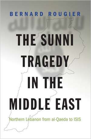 The Sunni Tragedy in the Middle East – Northern Lebanon from al–Qaeda to ISIS de Bernard Rougier