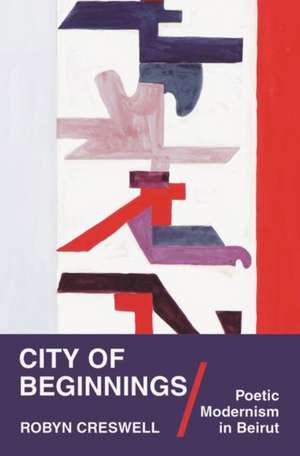 City of Beginnings – Poetic Modernism in Beirut de Robyn Creswell