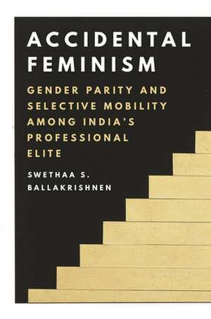 Accidental Feminism – Gender Parity and Selective Mobility among India′s Professional Elite de Swethaa S. Ballakrishnen