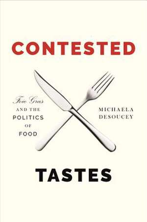 Contested Tastes – Foie Gras and the Politics of Food de Michaela Desoucey