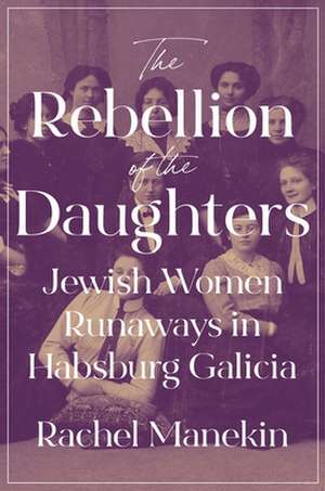 The Rebellion of the Daughters – Jewish Women Runaways in Habsburg Galicia de Rachel Manekin