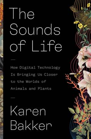 The Sounds of Life – How Digital Technology Is Bringing Us Closer to the Worlds of Animals and Plants de Karen Bakker