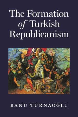 The Formation of Turkish Republicanism de Banu Turnaoglu