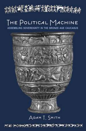 The Political Machine – Assembling Sovereignty in the Bronze Age Caucasus de Adam T. Smith