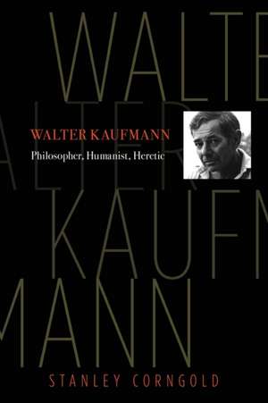 Walter Kaufmann – Philosopher, Humanist, Heretic de Stanley Corngold