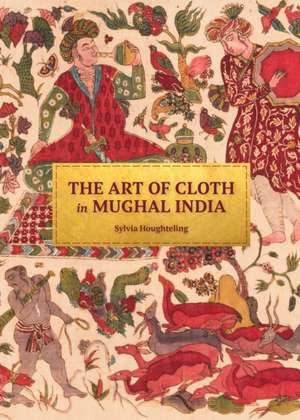 The Art of Cloth in Mughal India de Sylvia Houghteling