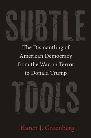 Subtle Tools – The Dismantling of American Democracy from the War on Terror to Donald Trump de Karen J. Greenberg