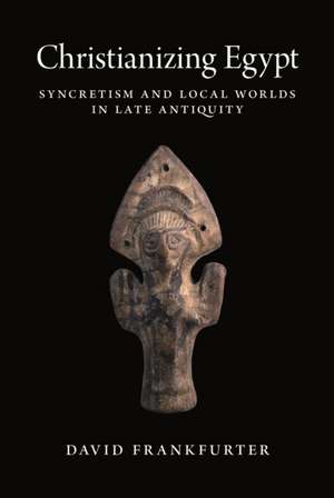 Christianizing Egypt – Syncretism and Local Worlds in Late Antiquity de David Frankfurter