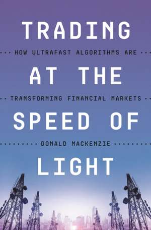 Trading at the Speed of Light – How Ultrafast Algorithms Are Transforming Financial Markets de Donald Mackenzie