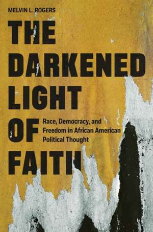 The Darkened Light of Faith – Race, Democracy, and Freedom in African American Political Thought de Melvin L. Rogers