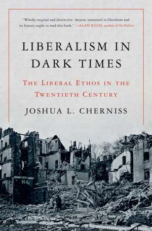 Liberalism in Dark Times – The Liberal Ethos in the Twentieth Century de Joshua L. Cherniss