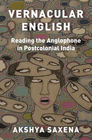 Vernacular English – Reading the Anglophone in Postcolonial India de Akshya Saxena