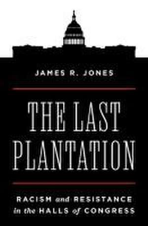 The Last Plantation – Racism and Resistance in the Halls of Congress de James R. Jones