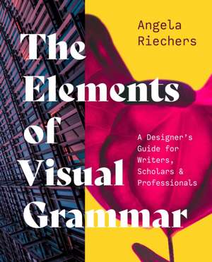 The Elements of Visual Grammar – A Designer′s Guide for Writers, Scholars, and Professionals de Angela Riechers