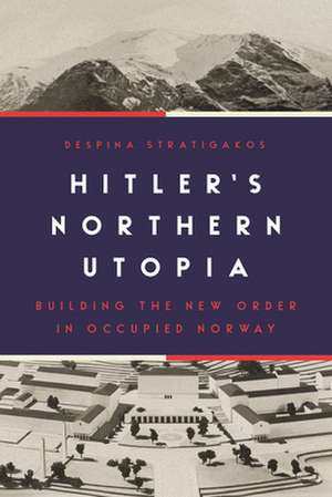 Hitler′s Northern Utopia – Building the New Order in Occupied Norway de Despina Stratigakos