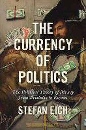 The Currency of Politics – The Political Theory of Money from Aristotle to Keynes de Stefan Eich