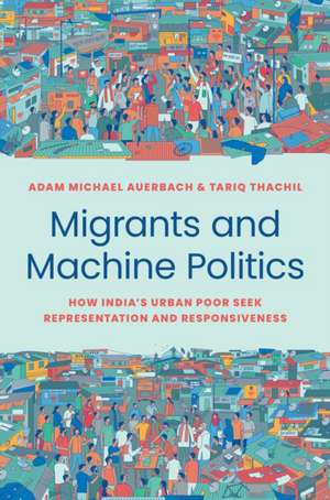 Migrants and Machine Politics – How India′s Urban Poor Seek Representation and Responsiveness de Adam Michael Auerbach