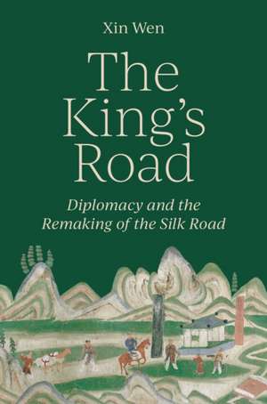 The King′s Road – Diplomacy and the Remaking of the Silk Road de Xin Wen