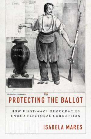 Protecting the Ballot – How First–Wave Democracies Ended Electoral Corruption de Isabela Mares