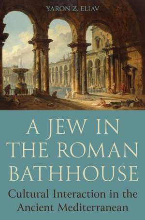 A Jew in the Roman Bathhouse – Cultural Interaction in the Ancient Mediterranean de Yaron Eliav