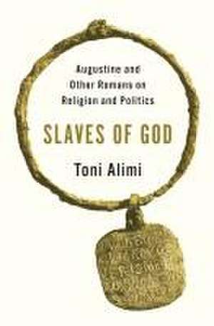 Slaves of God – Augustine and Other Romans on Religion and Politics de Toni Alimi