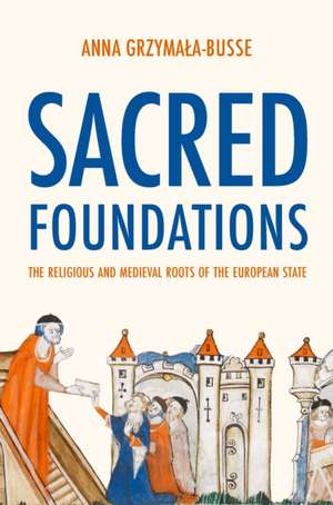 Sacred Foundations – The Religious and Medieval Roots of the European State de Anna M. Grzymala–busse