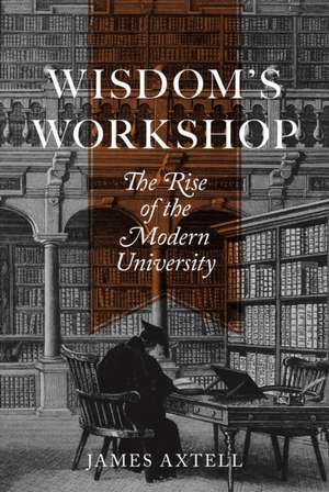 Wisdom′s Workshop – The Rise of the Modern University de James Axtell