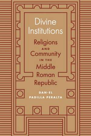 Divine Institutions – Religions and Community in the Middle Roman Republic de Dan–el Padilla Peralta